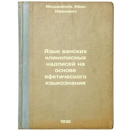 Yazyk vanskikh klinopisnykh nadpisey na osnove yafeticheskogo yazykoznaniya. ...
