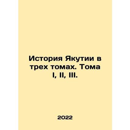 History of Yakutia in three volumes. Volumes I, II, III. In Russian /Istoriya