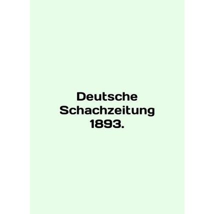 Deutsche Schachzeitung 1893. In English /Deutsche Schachzeitung 1893.