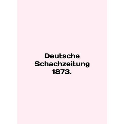 Deutsche Schachzeitung 1873. In English /Deutsche Schachzeitung 1873.