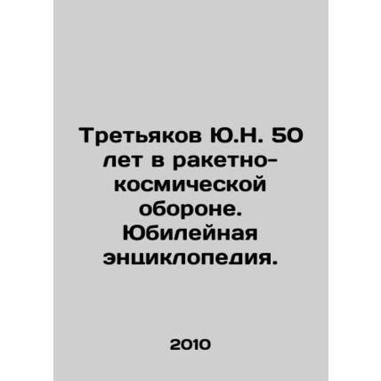 Yu.N. Tretyakov 50 Years in Rocket and Space Defense. Jubilee Encyclopedia. In