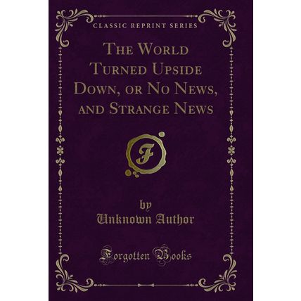 The World Turned Upside Down, or No News, and Strange News (Classic Reprint)
