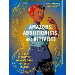 Amazons, Abolitionists, and Activists A Graphic History of Women's Fight for The
