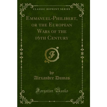 Emmanuel-Philibert, or the European Wars of the 16th Century (Classic Reprint)