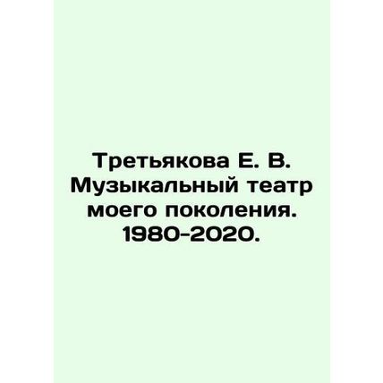 Tretyakova E. V. Music Theatre of My Generation. 1980-2020. In Russian /Tretyak