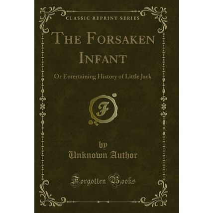 The Forsaken Infant: Or Entertaining History of Little Jack (Classic Reprint)