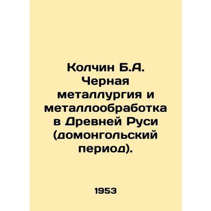 Kolchin B.A. Ferrous metallurgy and metalworking in ancient Russia (pre-Mongoli