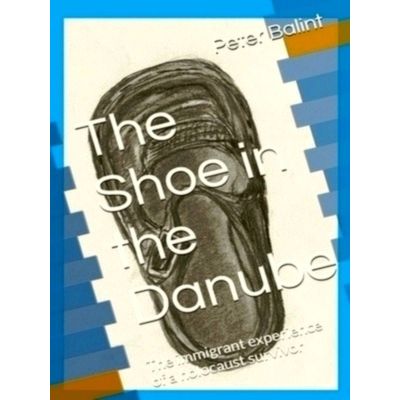 The Shoe in the Danube: The Immigrant Experience of a Holocaust Survivor by Pete