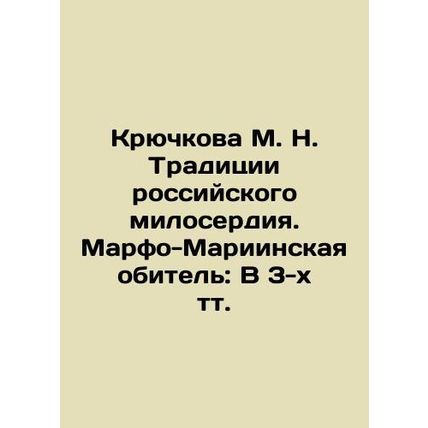 Kryuchkova M. N. Traditions of Russian Mercy. Marfo-Mariinskaya Monastery: In 3
