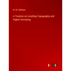 A Treatise on Levelling Topography and Higher Surveying