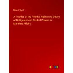 A Treatise of the Relative Rights and Duties of Belligerent and Neutral Powers i