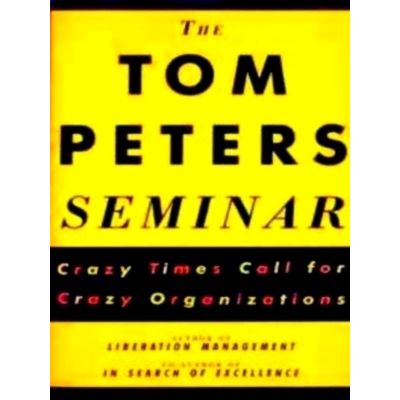 The Tom Peters Seminar - Crazy Times Call for Crazy Organizations - Tom Peters