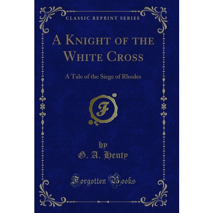 A Knight of the White Cross: A Tale of the Siege of Rhodes (Classic Reprint)