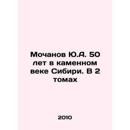Yu.A. Mochanov 50 years in the Stone Age of Siberia. In 2 volumes In Russian /