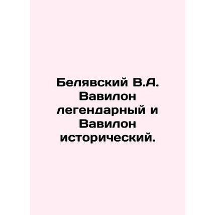 Belyavsky V.A. Babylon legendary and Babylon historic. In Russian /Belyavskiy V