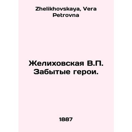 Zhelikhovskaya V.P. Forgotten Heroes. In Russian /Zhelikhovskaya V.P. Zabytye g