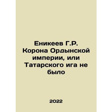 Yenikeev G.R. Crown of the Orda Empire, or the Tatar yoke was not there In Russ