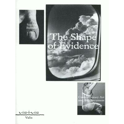 The Shape of Evidence - Contemporary Art and the Document by Sophie Berrebi