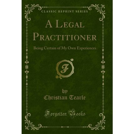 A Legal Practitioner: Being Certain of My Own Experiences (Classic Reprint)
