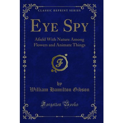 Eye Spy: Afield With Nature Among Flowers and Animate Things (Classic Reprint)
