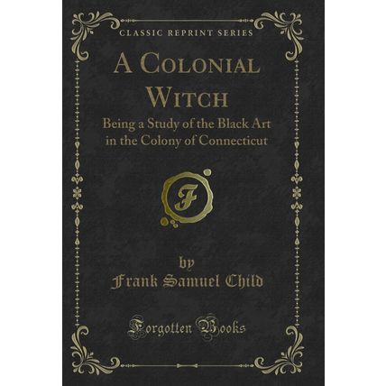 A Colonial Witch: Being a Study of the Black Art in the Colony of Connecticut