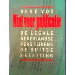 Niet Voor Publicatie: De Legale Nederlands Pers Tijdens De Duitse Bezetting