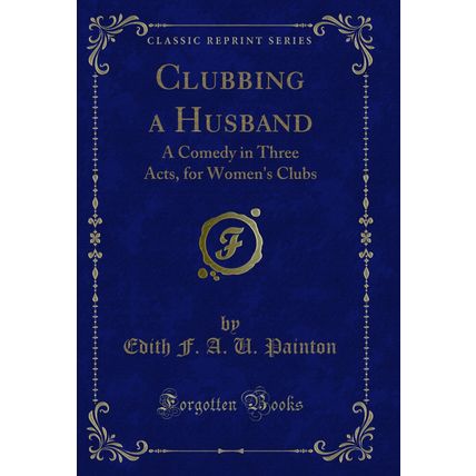 Clubbing a Husband: A Comedy in Three Acts, for Women's Clubs (Classic Reprint)
