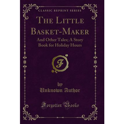 The Little Basket-Maker: And Other Tales; A Story Book for Holiday Hours