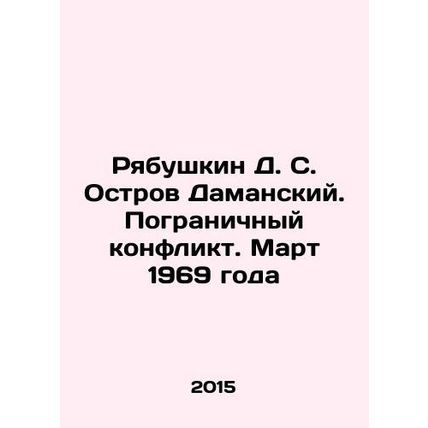 Ryabushkin D. S. Damansky Island. Border Conflict. March 1969 In Russian /Ryabu