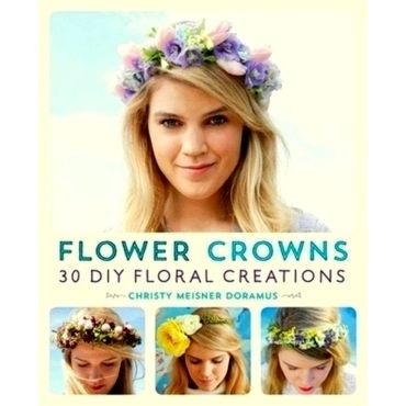 Flower Crowns - 30 Enchanting Diy Floral Creations by Christy Meisner Doramus