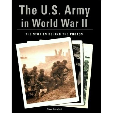 The U.S. Army in World War II - The Stories Behind the Photos - Steve Crawford