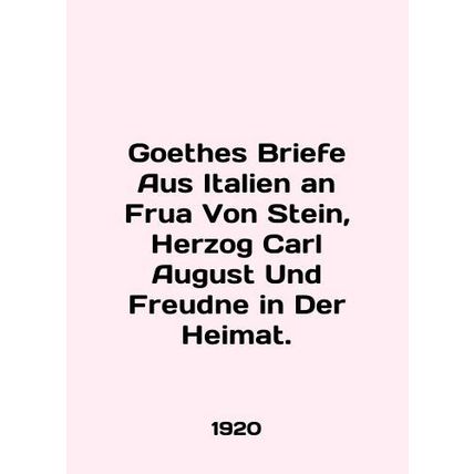 Goethes Briefe Aus Italien an Frua Von Stein, Herzog Carl August Und Freudne in