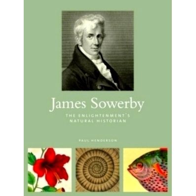 James Sowerby - The Enlightenment's Natual Historian by Paul Henderson