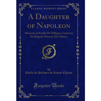 A Daughter of Napoleon: Memoirs of Emilie De Pellapra (Classic Reprint)