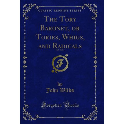 The Tory Baronet, or Tories, Whigs, and Radicals, Vol. 1 of 3 (Classic Reprint)