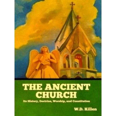 The Ancient Church - Its History, Doctrine, Worship, and Constitution by W.D. Ki