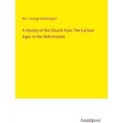 A History of the Church from The Earliest Ages to the Reformation