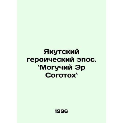 Yakutsk Heroic Epic: Mighty Er Sogotokha. In Russian /Yakutskiy geroicheskiy ep