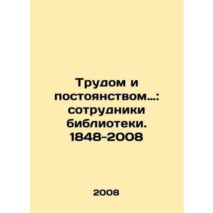 By Work and Persistence: Library Employees 1848-2008 In Russian /Trudom i posto