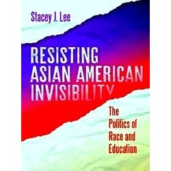 Resisting Asian American Invisibility: The Politics Of Race And Education