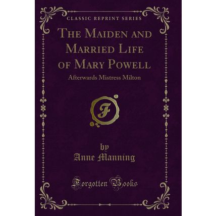 The Maiden and Married Life of Mary Powell: Afterwards Mistress Milton