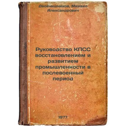 Rukovodstvo KPSS vosstanovleniem i razvitiem promyshlennosti v poslevoennyy p...