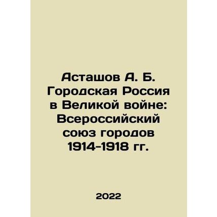 Astashov A. B. Urban Russia in the Great War: All-Russian Union of Cities 1914-