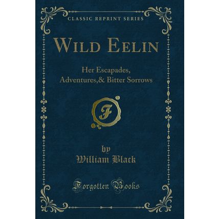 Wild Eelin: Her Escapades, Adventures,& Bitter Sorrows (Classic Reprint)