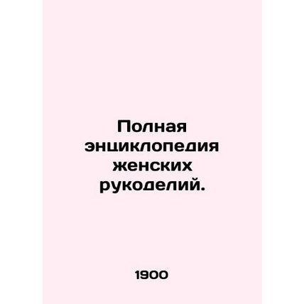 A complete encyclopedia of female handicrafts. In Russian /Polnaya entsiklopedi