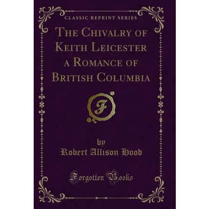The Chivalry of Keith Leicester a Romance of British Columbia (Classic Reprint)