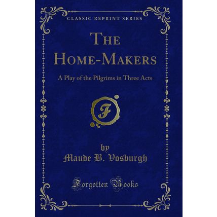 The Home-Makers: A Play of the Pilgrims in Three Acts (Classic Reprint)