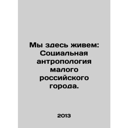 We Live Here: Social Anthropology of a Small Russian Town. In Russian /My zdes