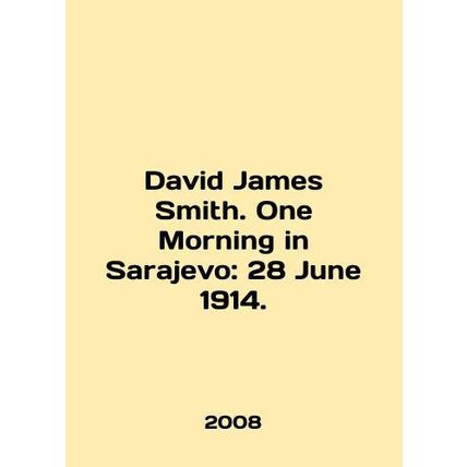 David James Smith. One Morning in Sarajevo: 28 June 1914. In English /David Jam