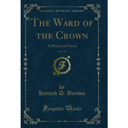 The Ward of the Crown, Vol. 3 of 3: A Historical Novel (Classic Reprint)